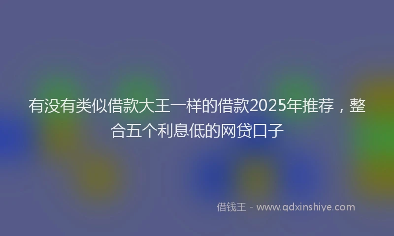 有没有类似借款大王一样的借款2025年推荐，整合五个利息低的网贷口子