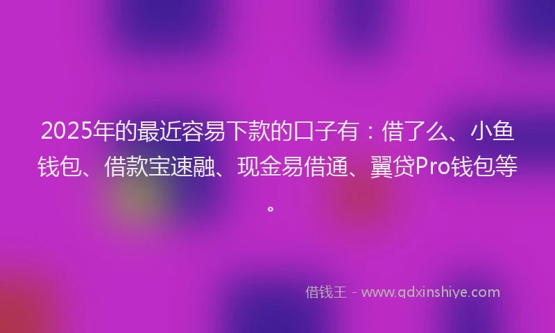 2025年的最近容易下款的口子有：借了么、小鱼钱包、借款宝速融、现金易借通、翼贷Pro钱包等。