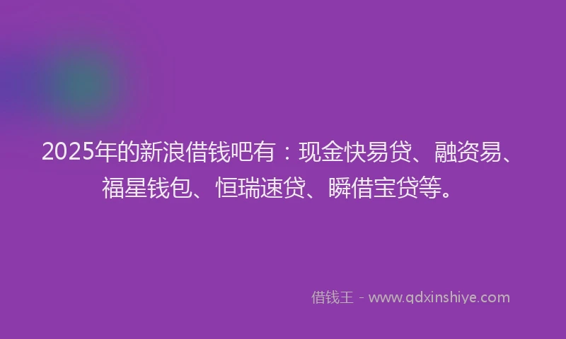 2025年的新浪借钱吧有：现金快易贷、融资易、福星钱包、恒瑞速贷、瞬借宝贷等。