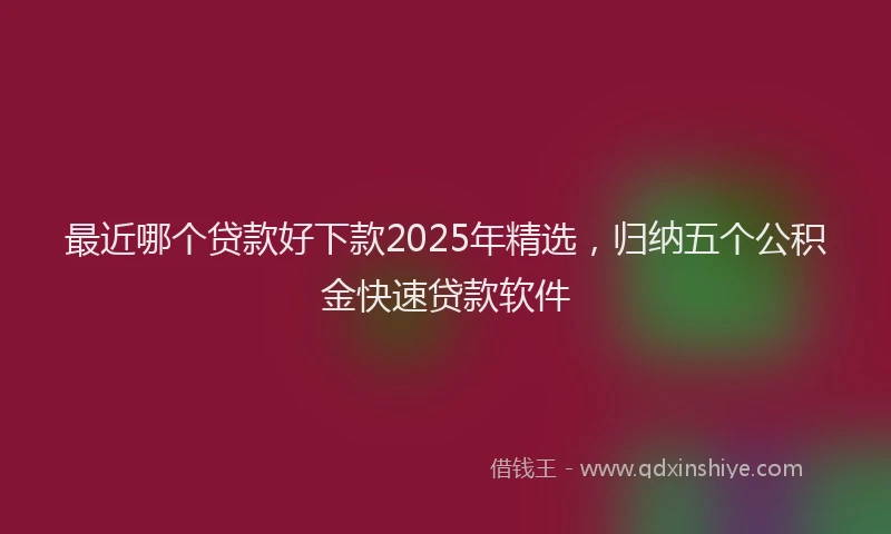 最近哪个贷款好下款2025年精选，归纳五个公积金快速贷款软件
