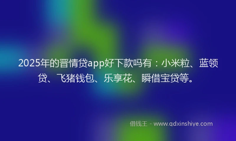 2025年的晋情贷app好下款吗有：小米粒、蓝领贷、飞猪钱包、乐享花、瞬借宝贷等。