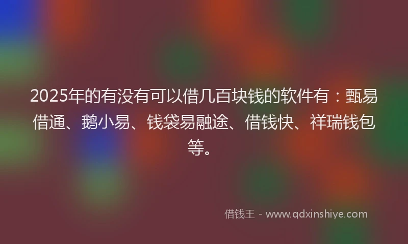 2025年的有没有可以借几百块钱的软件有：甄易借通、鹅小易、钱袋易融途、借钱快、祥瑞钱包等。