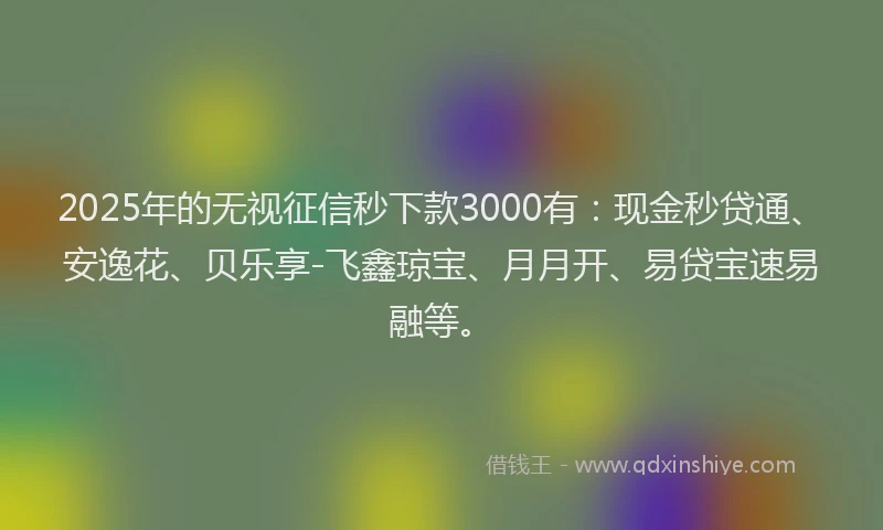 2025年的无视征信秒下款3000有：现金秒贷通、安逸花、贝乐享-飞鑫琼宝、月月开、易贷宝速易融等。