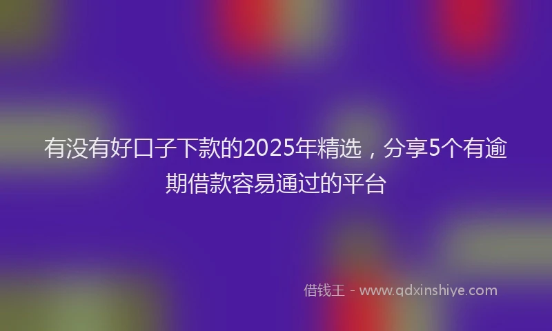 有没有好口子下款的2025年精选，分享5个有逾期借款容易通过的平台