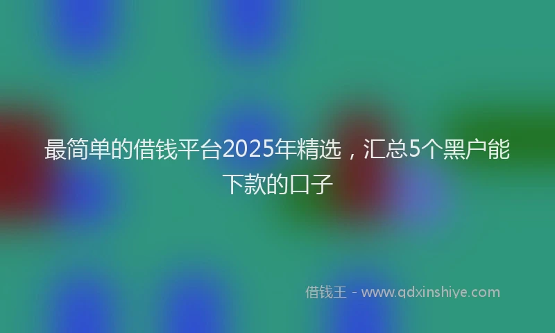 最简单的借钱平台2025年精选，汇总5个黑户能下款的口子