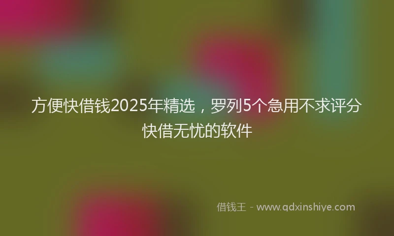 方便快借钱2025年精选，罗列5个急用不求评分快借无忧的软件