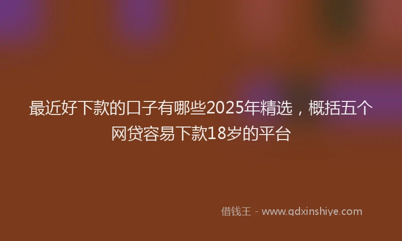 最近好下款的口子有哪些2025年精选，概括五个网贷容易下款18岁的平台