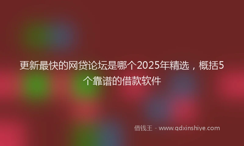 更新最快的网贷论坛是哪个2025年精选，概括5个靠谱的借款软件