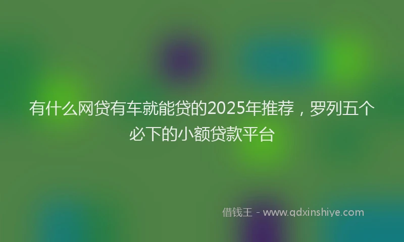 有什么网贷有车就能贷的2025年推荐，罗列五个必下的小额贷款平台