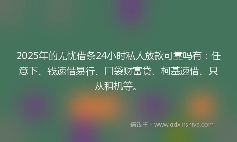 2025年的无忧借条24小时私人放款可靠吗有：任意下、钱速借易行、口袋财富贷、柯基速借、只从租机等。