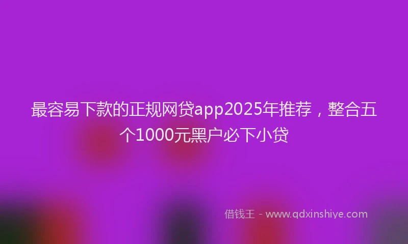 最容易下款的正规网贷app2025年推荐，整合五个1000元黑户必下小贷
