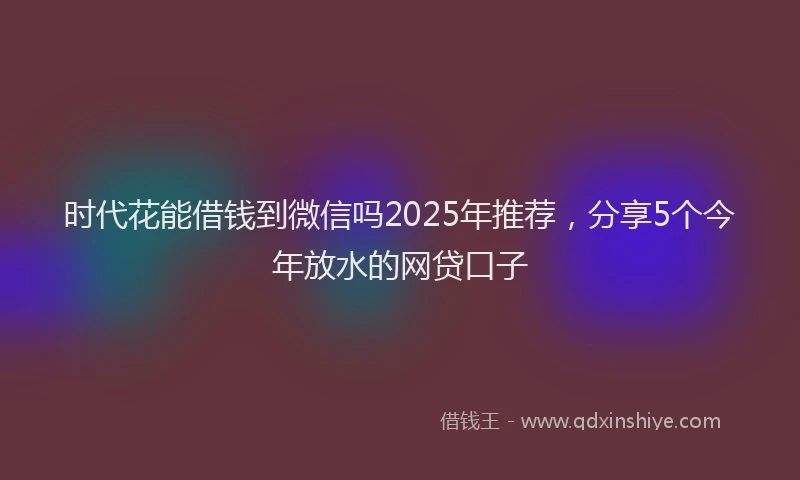 时代花能借钱到微信吗2025年推荐，分享5个今年放水的网贷口子