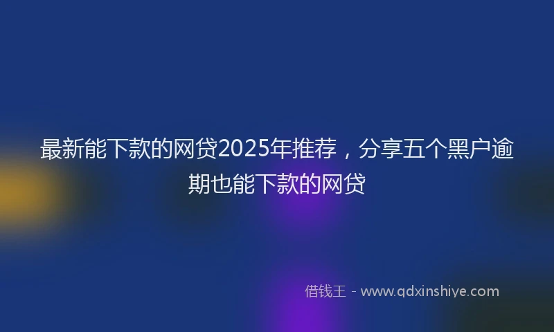 最新能下款的网贷2025年推荐，分享五个黑户逾期也能下款的网贷