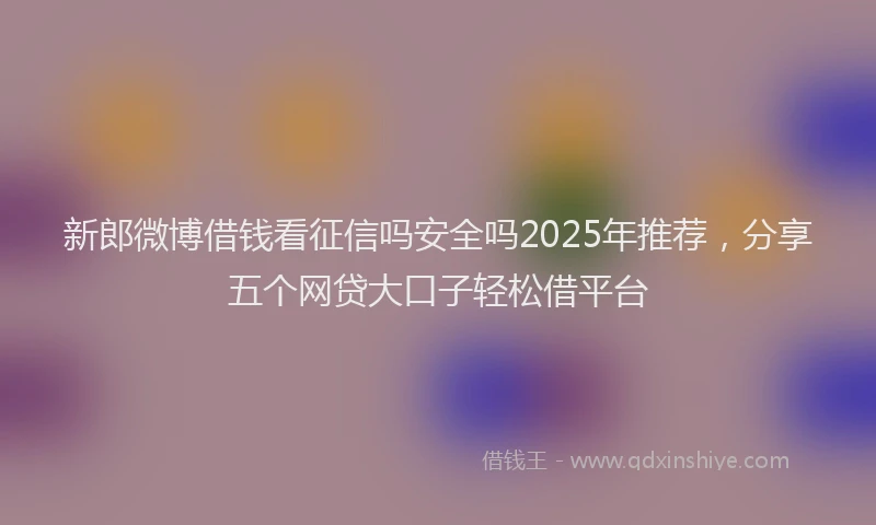 新郎微博借钱看征信吗安全吗2025年推荐，分享五个网贷大口子轻松借平台