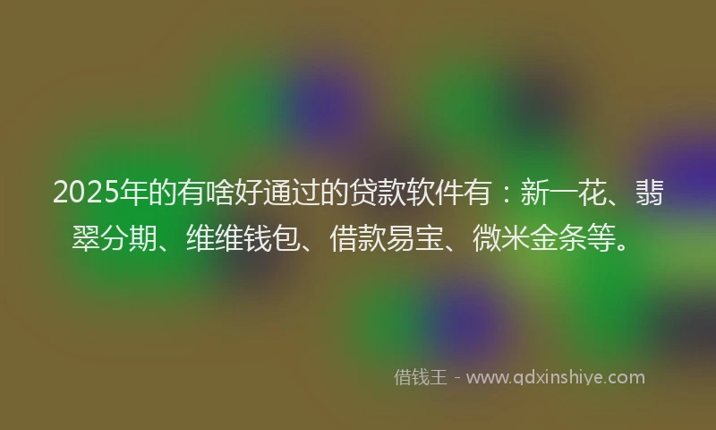 2025年的有啥好通过的贷款软件有：新一花、翡翠分期、维维钱包、借款易宝、微米金条等。