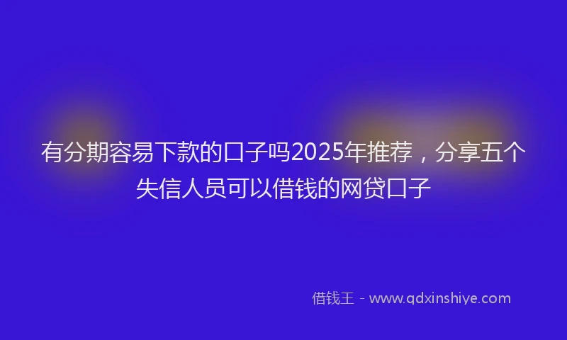 有分期容易下款的口子吗2025年推荐，分享五个失信人员可以借钱的网贷口子