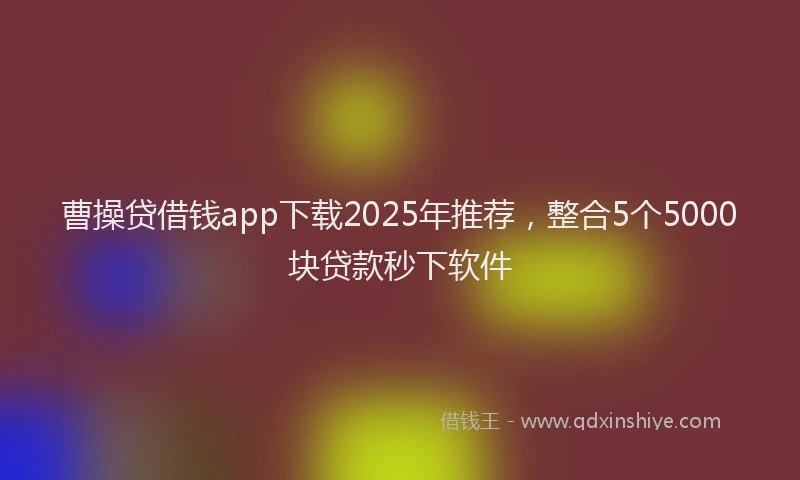 曹操贷借钱app下载2025年推荐，整合5个5000块贷款秒下软件