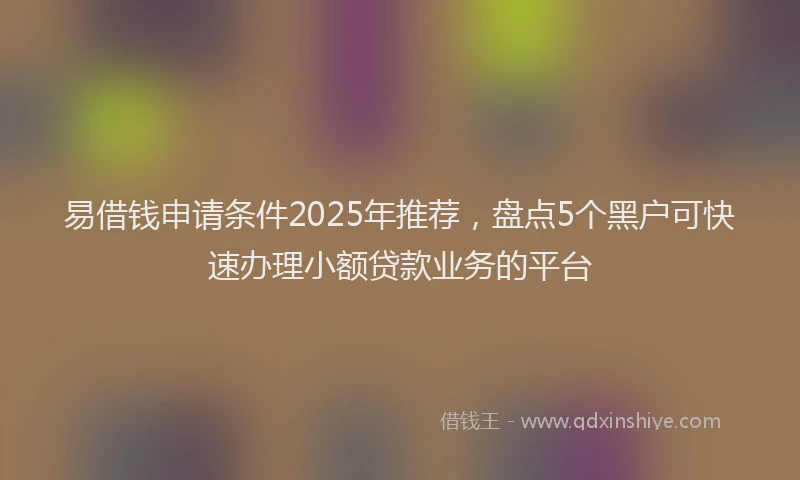 易借钱申请条件2025年推荐，盘点5个黑户可快速办理小额贷款业务的平台