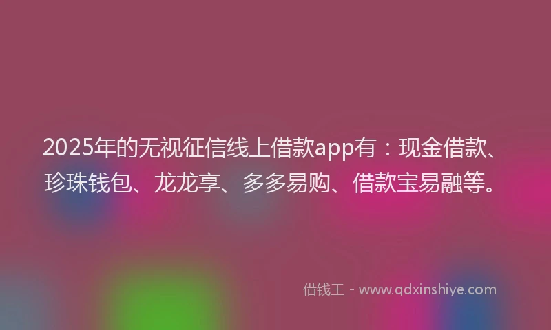 2025年的无视征信线上借款app有：现金借款、珍珠钱包、龙龙享、多多易购、借款宝易融等。