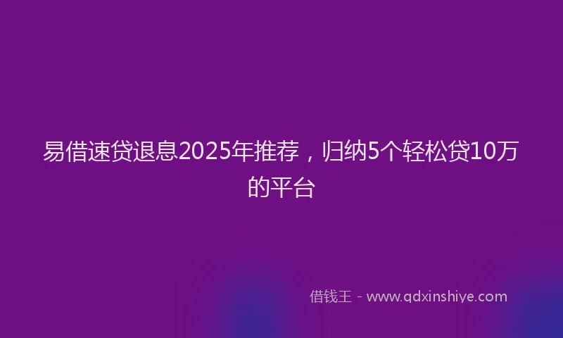 易借速贷退息2025年推荐，归纳5个轻松贷10万的平台