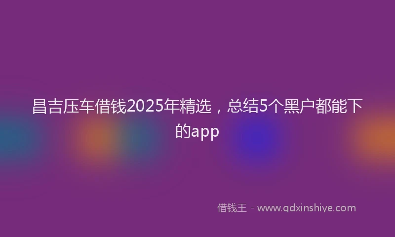 昌吉压车借钱2025年精选，总结5个黑户都能下的app