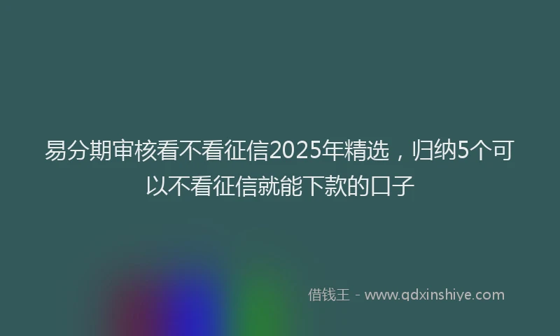 易分期审核看不看征信2025年精选，归纳5个可以不看征信就能下款的口子