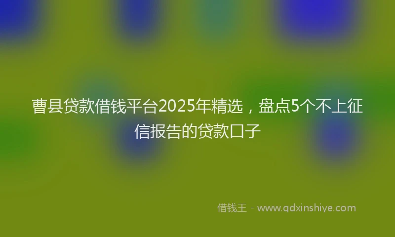 曹县贷款借钱平台2025年精选，盘点5个不上征信报告的贷款口子