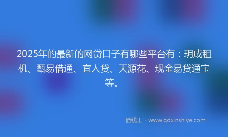 2025年的最新的网贷口子有哪些平台有：玥成租机、甄易借通、宜人贷、天源花、现金易贷通宝等。