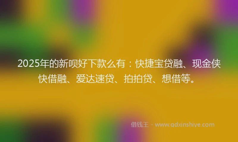 2025年的新呗好下款么有：快捷宝贷融、现金侠快借融、爱达速贷、拍拍贷、想借等。