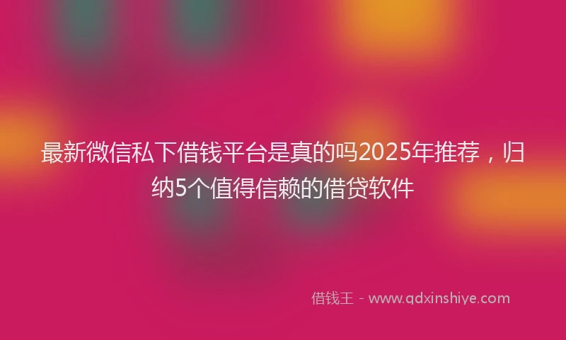 最新微信私下借钱平台是真的吗2025年推荐，归纳5个值得信赖的借贷软件