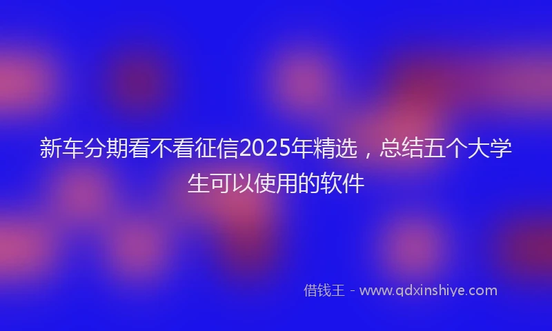 新车分期看不看征信2025年精选，总结五个大学生可以使用的软件