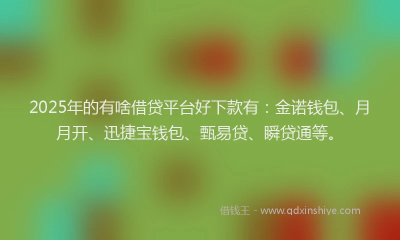 2025年的有啥借贷平台好下款有：金诺钱包、月月开、迅捷宝钱包、甄易贷、瞬贷通等。