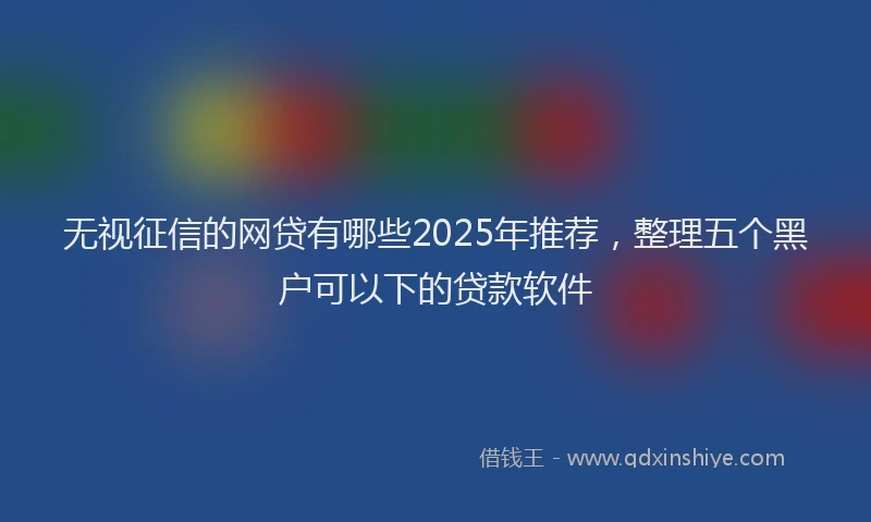 无视征信的网贷有哪些2025年推荐，整理五个黑户可以下的贷款软件
