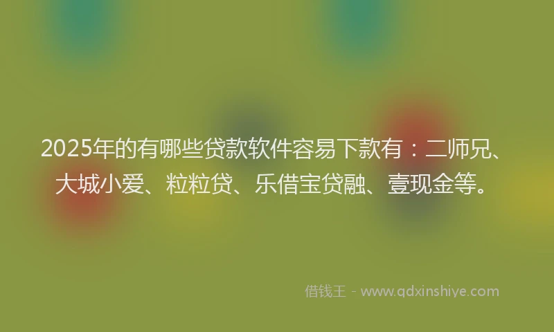 2025年的有哪些贷款软件容易下款有：二师兄、大城小爱、粒粒贷、乐借宝贷融、壹现金等。