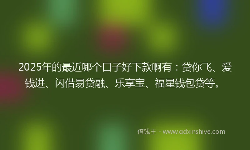 2025年的最近哪个口子好下款啊有：贷你飞、爱钱进、闪借易贷融、乐享宝、福星钱包贷等。