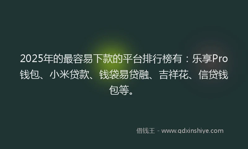 2025年的最容易下款的平台排行榜有：乐享Pro钱包、小米贷款、钱袋易贷融、吉祥花、信贷钱包等。
