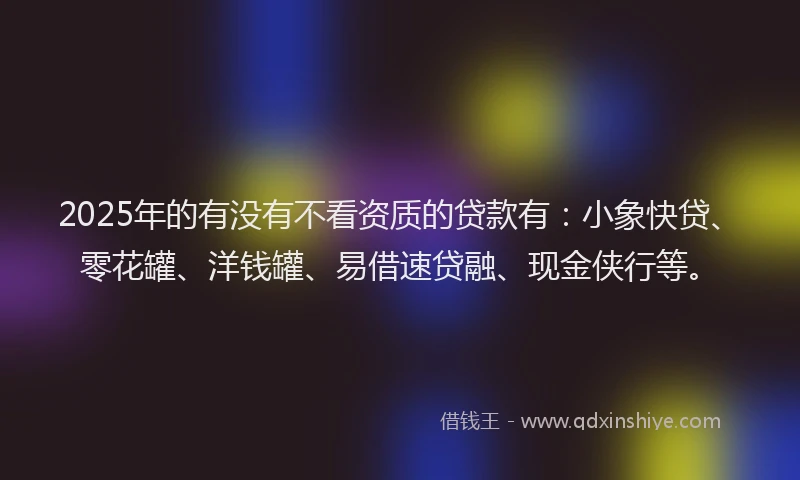 2025年的有没有不看资质的贷款有：小象快贷、零花罐、洋钱罐、易借速贷融、现金侠行等。