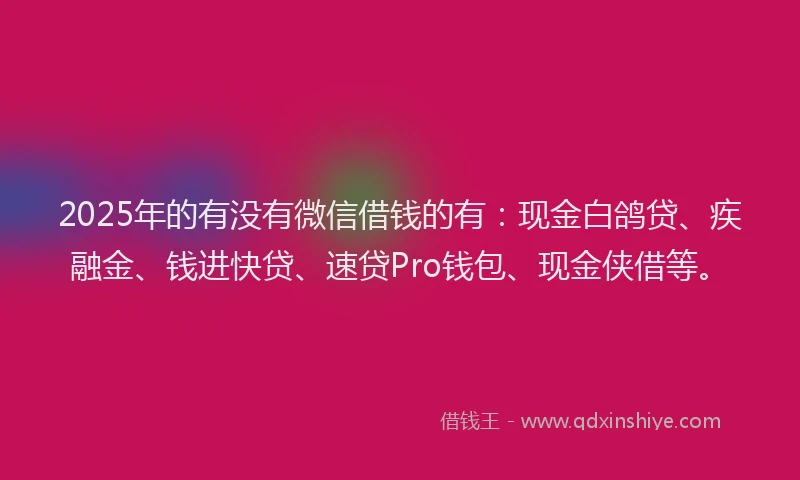 2025年的有没有微信借钱的有：现金白鸽贷、疾融金、钱进快贷、速贷Pro钱包、现金侠借等。