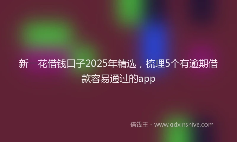 新一花借钱口子2025年精选，梳理5个有逾期借款容易通过的app