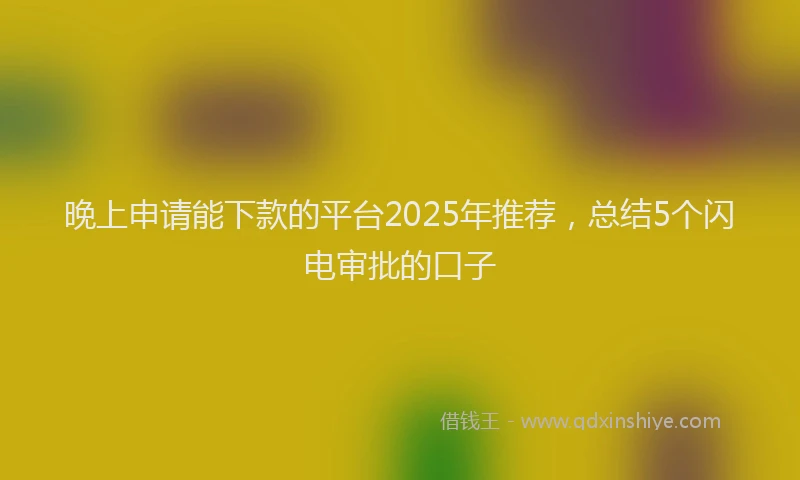 晚上申请能下款的平台2025年推荐，总结5个闪电审批的口子