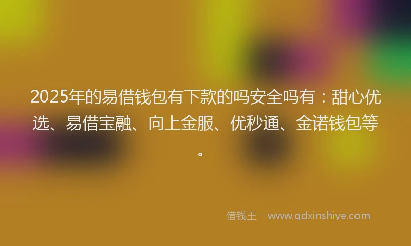 2025年的易借钱包有下款的吗安全吗有：甜心优选、易借宝融、向上金服、优秒通、金诺钱包等。
