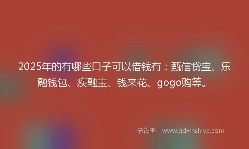 2025年的有哪些口子可以借钱有：甄信贷宝、乐融钱包、疾融宝、钱来花、gogo购等。