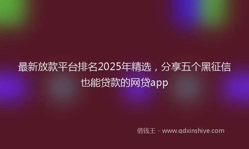 最新放款平台排名2025年精选，分享五个黑征信也能贷款的网贷app