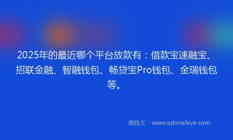 2025年的最近哪个平台放款有：借款宝速融宝、招联金融、智融钱包、畅贷宝Pro钱包、金瑞钱包等。
