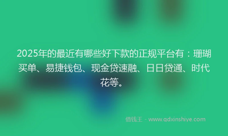 2025年的最近有哪些好下款的正规平台有：珊瑚买单、易捷钱包、现金贷速融、日日贷通、时代花等。