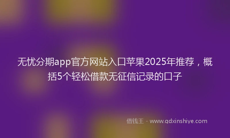 无忧分期app官方网站入口苹果2025年推荐，概括5个轻松借款无征信记录的口子