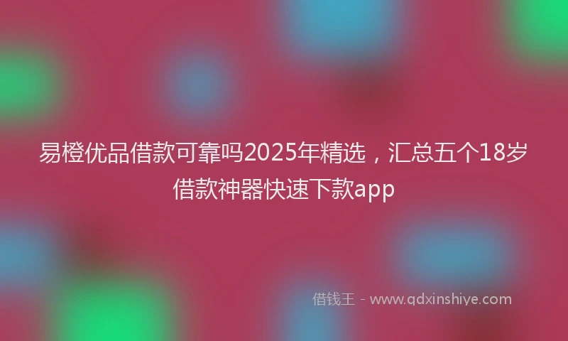 易橙优品借款可靠吗2025年精选，汇总五个18岁借款神器快速下款app