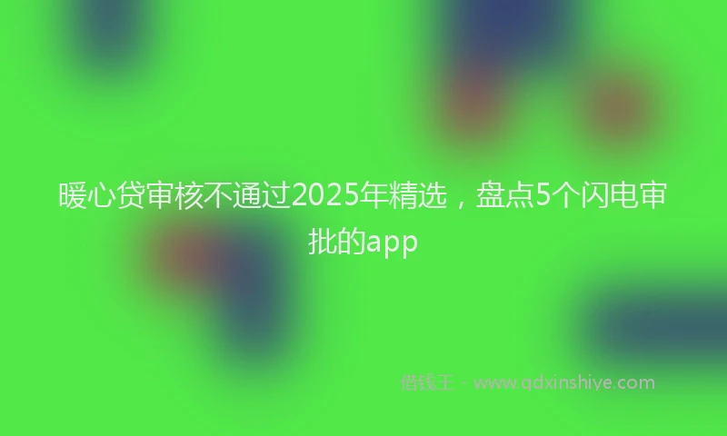 暖心贷审核不通过2025年精选，盘点5个闪电审批的app