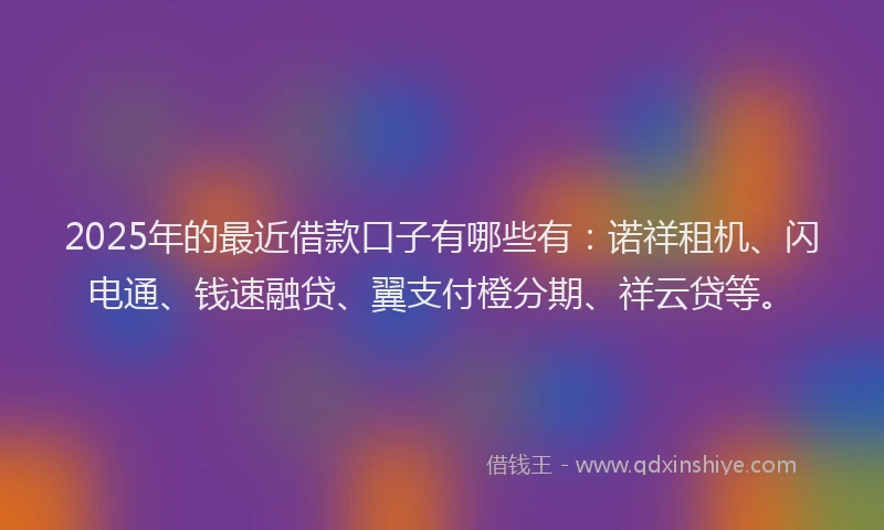2025年的最近借款口子有哪些有：诺祥租机、闪电通、钱速融贷、翼支付橙分期、祥云贷等。