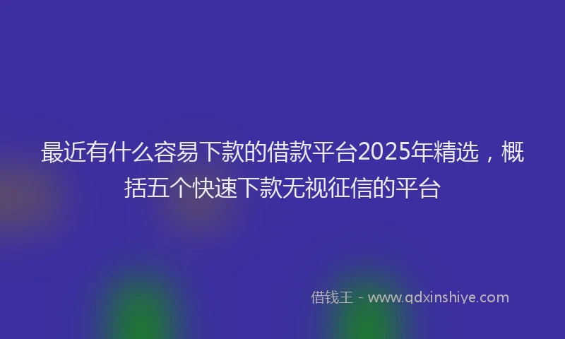 最近有什么容易下款的借款平台2025年精选，概括五个快速下款无视征信的平台